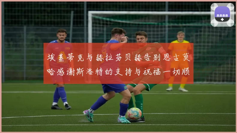 埃基蒂克与赫拉芬贝赫告别恩古莫哈感谢斯洛特的支持与祝福一切顺利