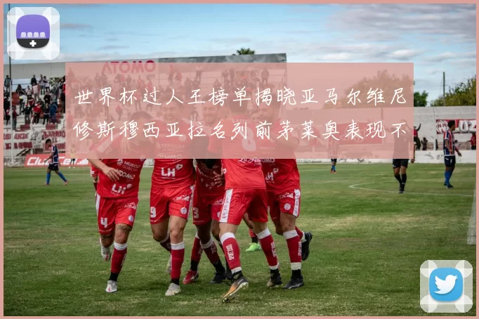 世界杯过人王榜单揭晓亚马尔维尼修斯穆西亚拉名列前茅莱奥表现不俗