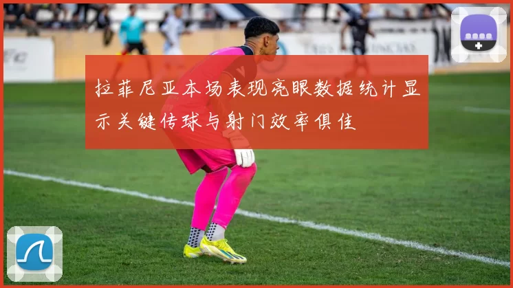 拉菲尼亚本场表现亮眼数据统计显示关键传球与射门效率俱佳
