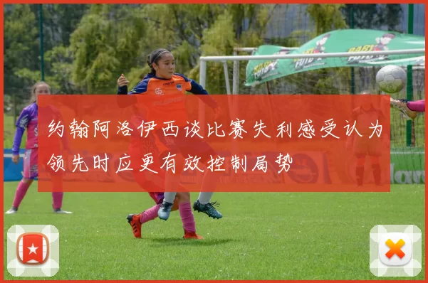 约翰阿洛伊西谈比赛失利感受认为领先时应更有效控制局势