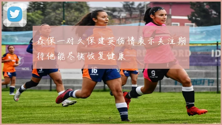 森保一对久保建英伤情表示关注期待他能尽快恢复健康