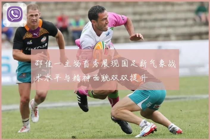 邵佳一主场首秀展现国足新气象战术水平与精神面貌双双提升