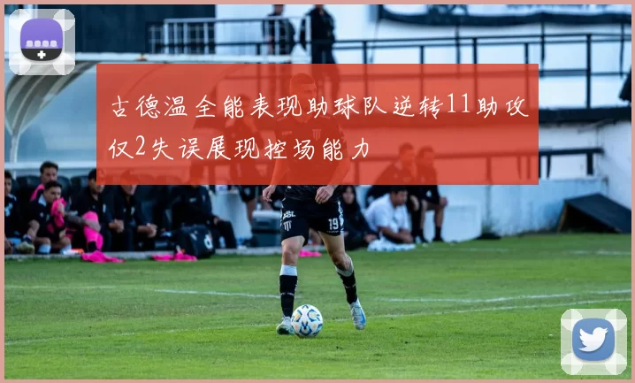 古德温全能表现助球队逆转11助攻仅2失误展现控场能力