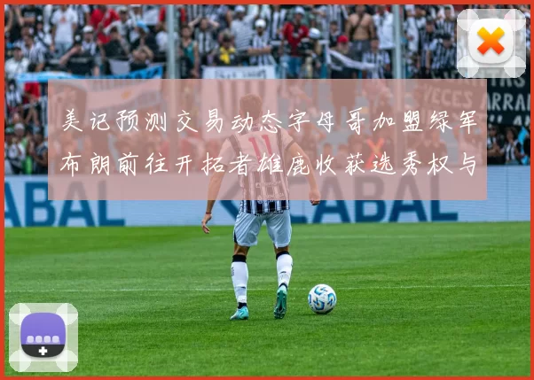美记预测交易动态字母哥加盟绿军布朗前往开拓者雄鹿收获选秀权与年轻球员
