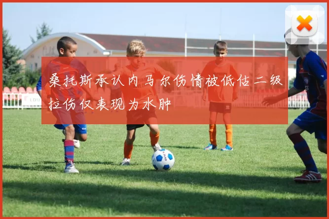 桑托斯承认内马尔伤情被低估二级拉伤仅表现为水肿