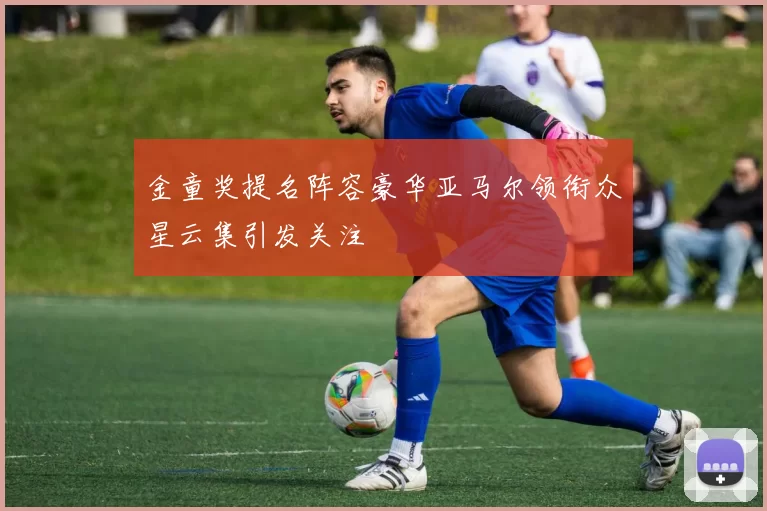 金童奖提名阵容豪华亚马尔领衔众星云集引发关注