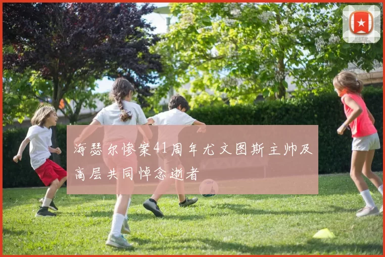 海瑟尔惨案41周年尤文图斯主帅及高层共同悼念逝者