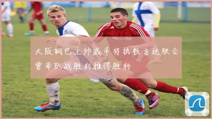 大阪钢巴主帅威辛将执教吉达联合曾率队战胜利雅得胜利