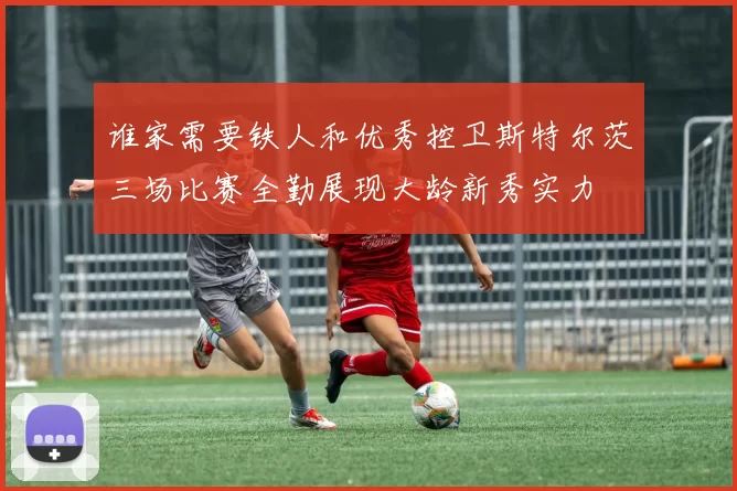 谁家需要铁人和优秀控卫斯特尔茨三场比赛全勤展现大龄新秀实力