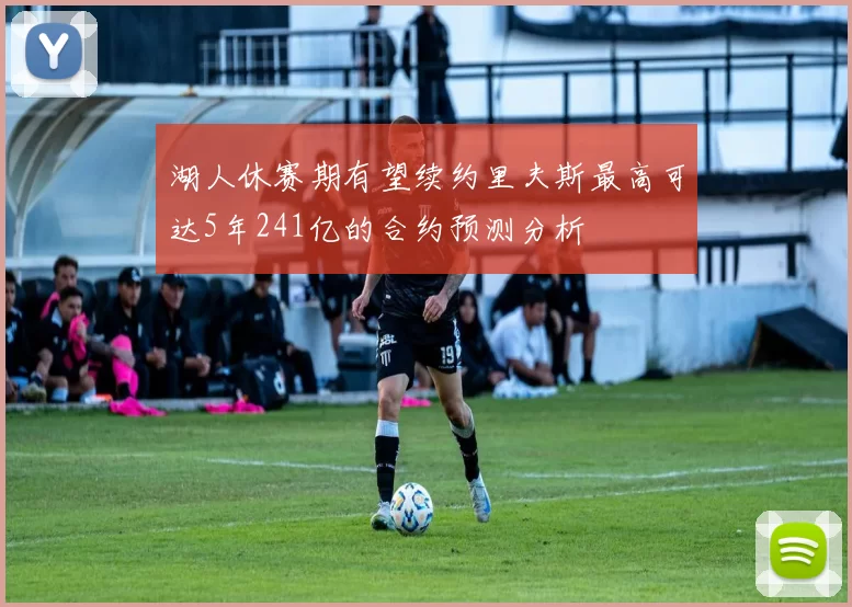 湖人休赛期有望续约里夫斯最高可达5年241亿的合约预测分析