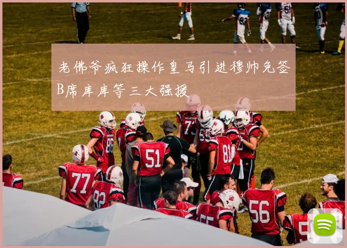 老佛爷疯狂操作皇马引进穆帅免签B席库库等三大强援