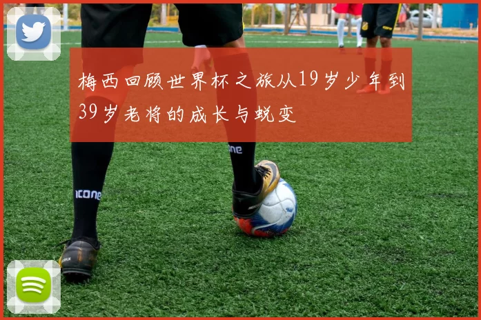 梅西回顾世界杯之旅从19岁少年到39岁老将的成长与蜕变