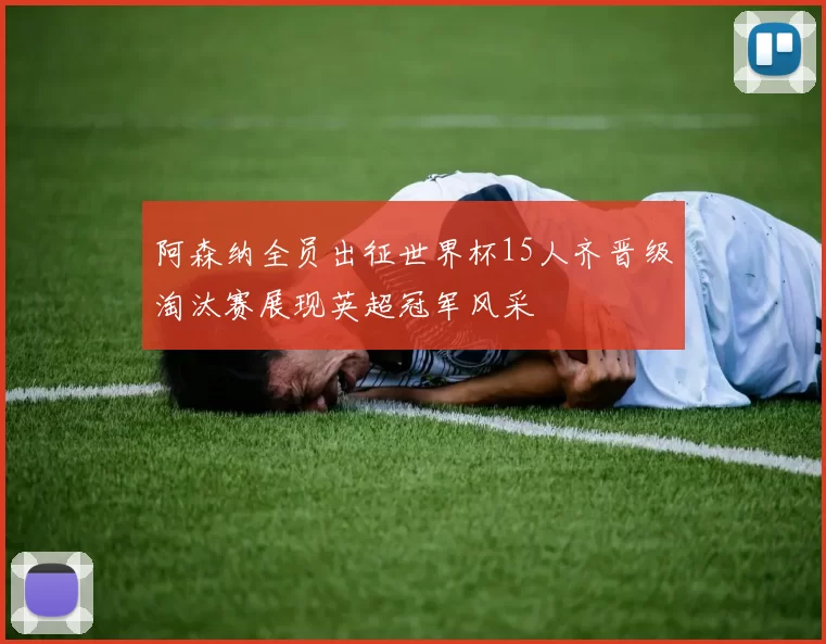 阿森纳全员出征世界杯15人齐晋级淘汰赛展现英超冠军风采