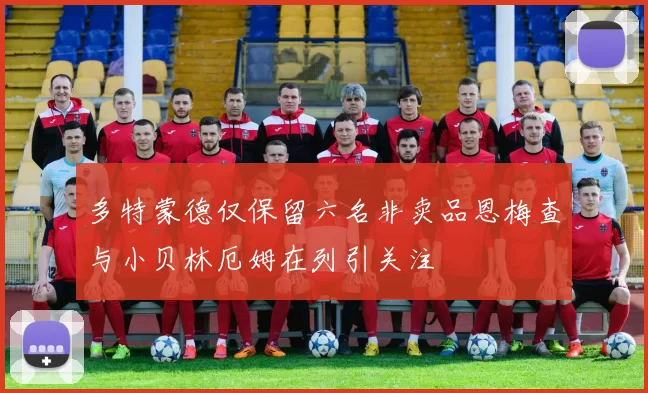 多特蒙德仅保留六名非卖品恩梅查与小贝林厄姆在列引关注
