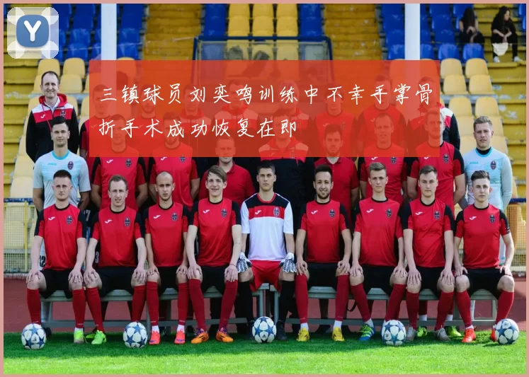 三镇球员刘奕鸣训练中不幸手掌骨折手术成功恢复在即
