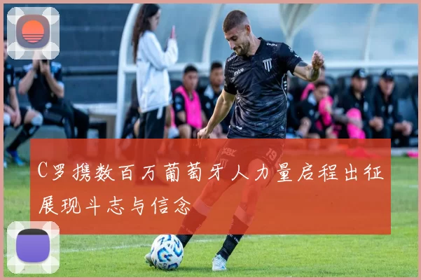 C罗携数百万葡萄牙人力量启程出征展现斗志与信念