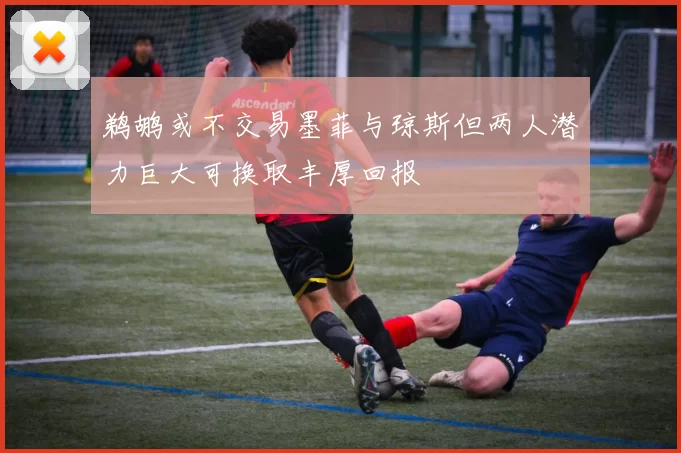 鹈鹕或不交易墨菲与琼斯但两人潜力巨大可换取丰厚回报
