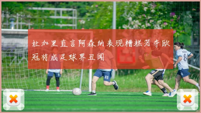 杜加里直言阿森纳表现糟糕若夺欧冠将成足球界丑闻