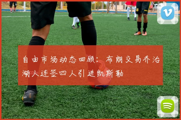 自由市场动态回顾：布朗交易乔治湖人连签四人引进凯斯勒