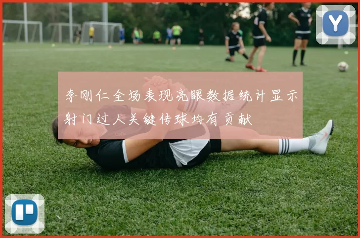 李刚仁全场表现亮眼数据统计显示射门过人关键传球均有贡献