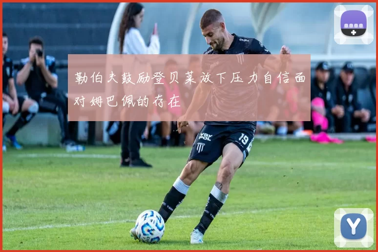 勒伯夫鼓励登贝莱放下压力自信面对姆巴佩的存在