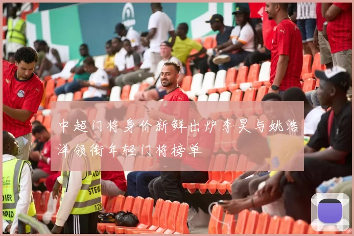 中超门将身价新鲜出炉李昊与姚浩洋领衔年轻门将榜单