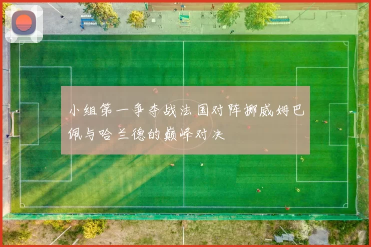 小组第一争夺战法国对阵挪威姆巴佩与哈兰德的巅峰对决