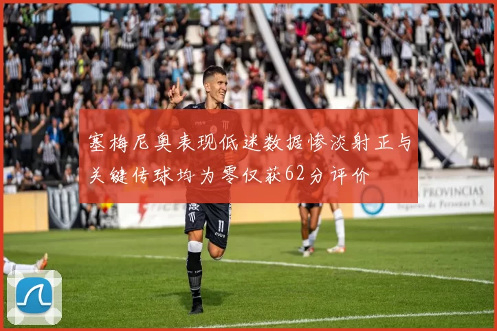 塞梅尼奥表现低迷数据惨淡射正与关键传球均为零仅获62分评价