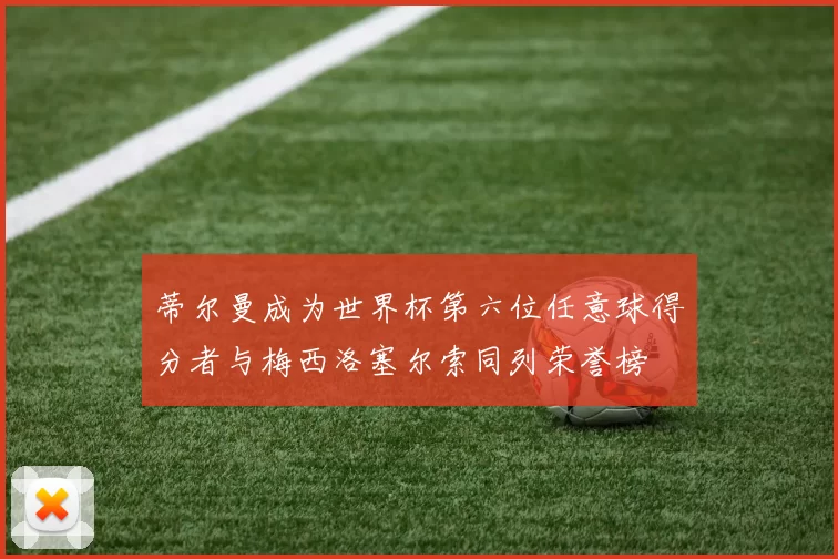 蒂尔曼成为世界杯第六位任意球得分者与梅西洛塞尔索同列荣誉榜