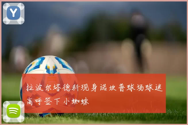 拉波尔塔德科现身诺坎普球场球迷高呼签下小蜘蛛