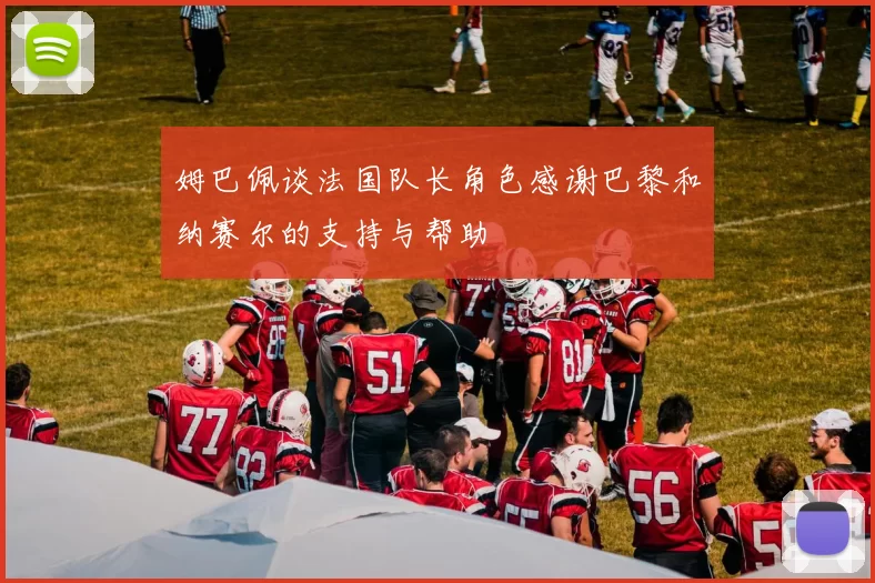 姆巴佩谈法国队长角色感谢巴黎和纳赛尔的支持与帮助