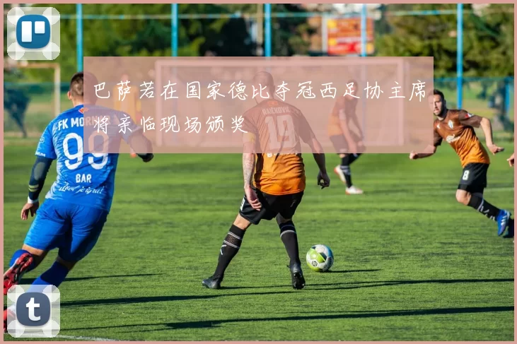 巴萨若在国家德比夺冠西足协主席将亲临现场颁奖