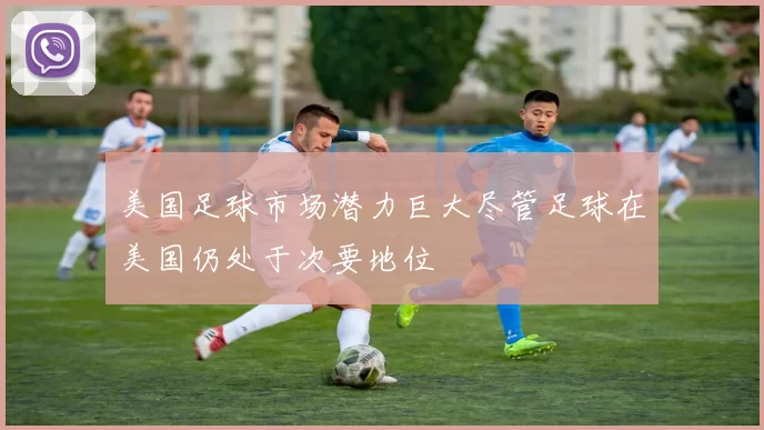 美国足球市场潜力巨大尽管足球在美国仍处于次要地位